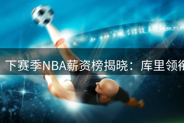 下赛季NBA薪资榜揭晓：库里领衔五位核心球员