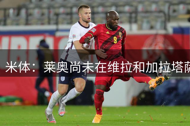 米体：莱奥尚未在维拉和加拉塔萨雷间决定去向，维拉更被看好